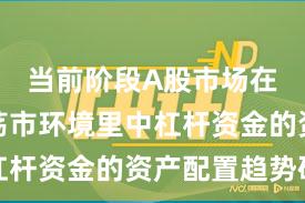 当前阶段A股市场在当前震荡市环境里中杠杆资金的资产配置趋势研