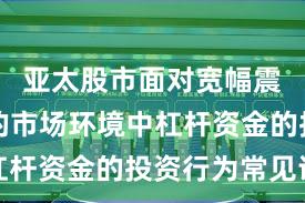 亚太股市面对宽幅震荡周期的市场环境中杠杆资金的投资行为常见误