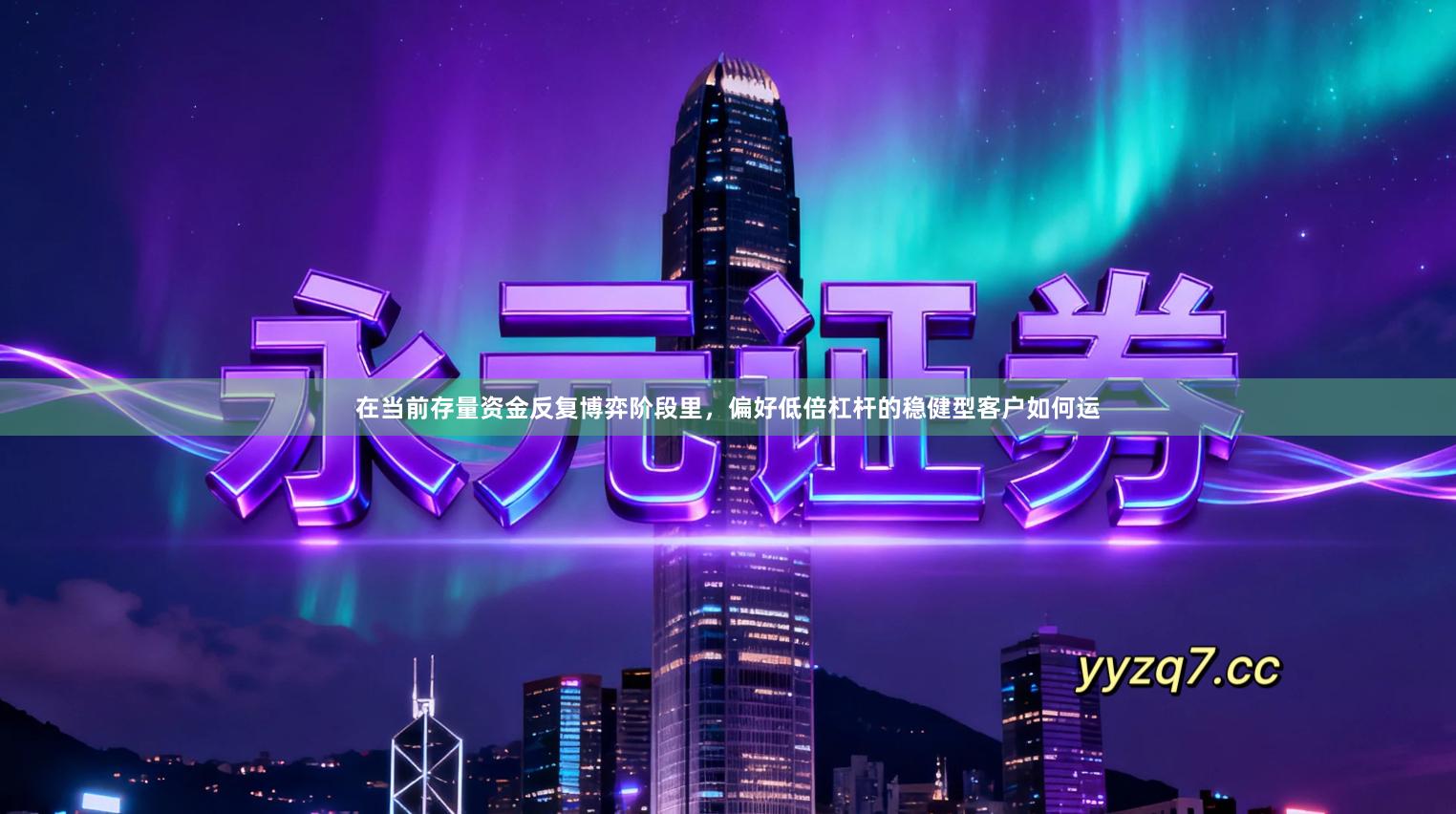 在当前存量资金反复博弈阶段里，偏好低倍杠杆的稳健型客户如何运