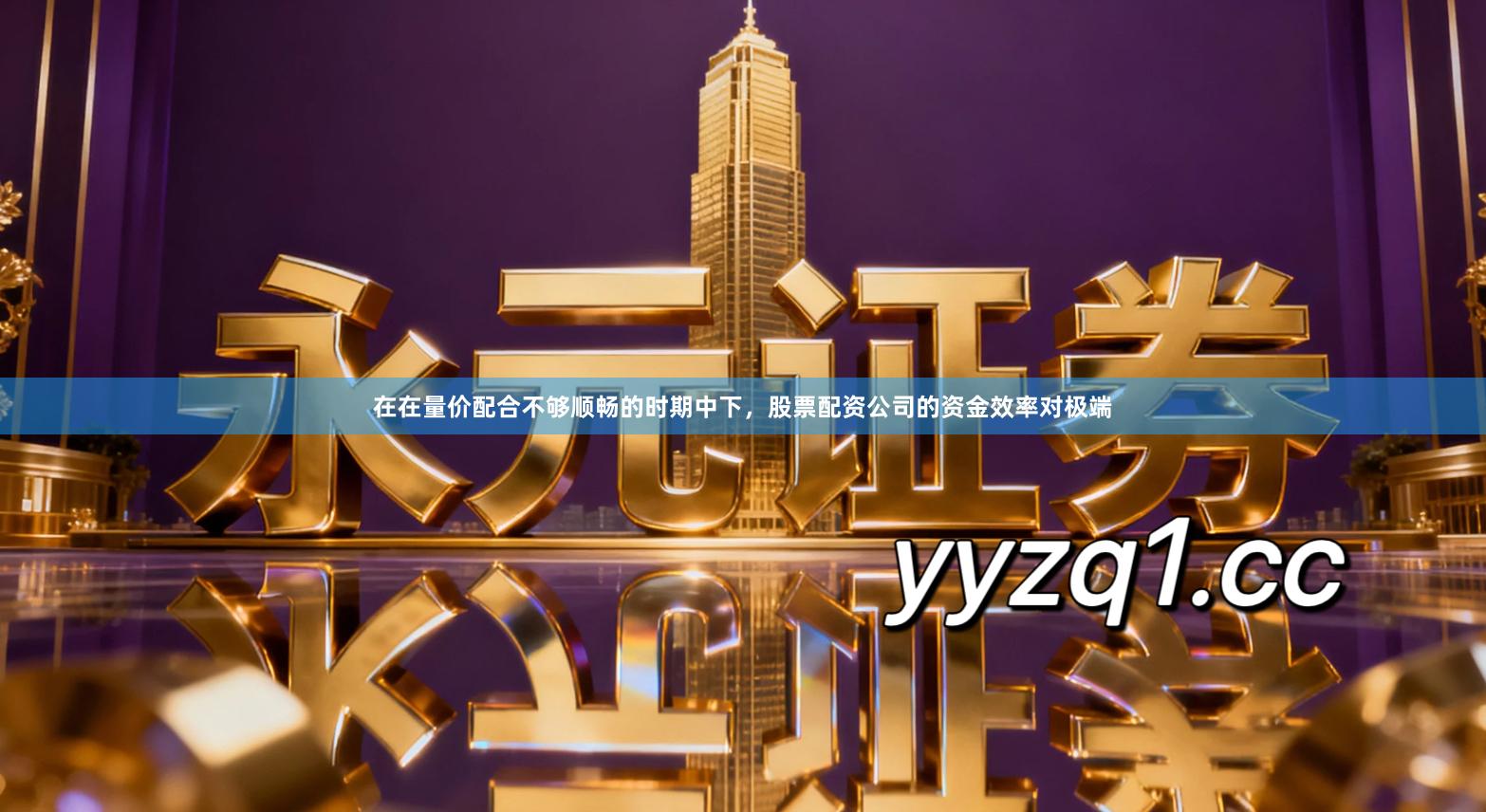 在在量价配合不够顺畅的时期中下，股票配资公司的资金效率对极端