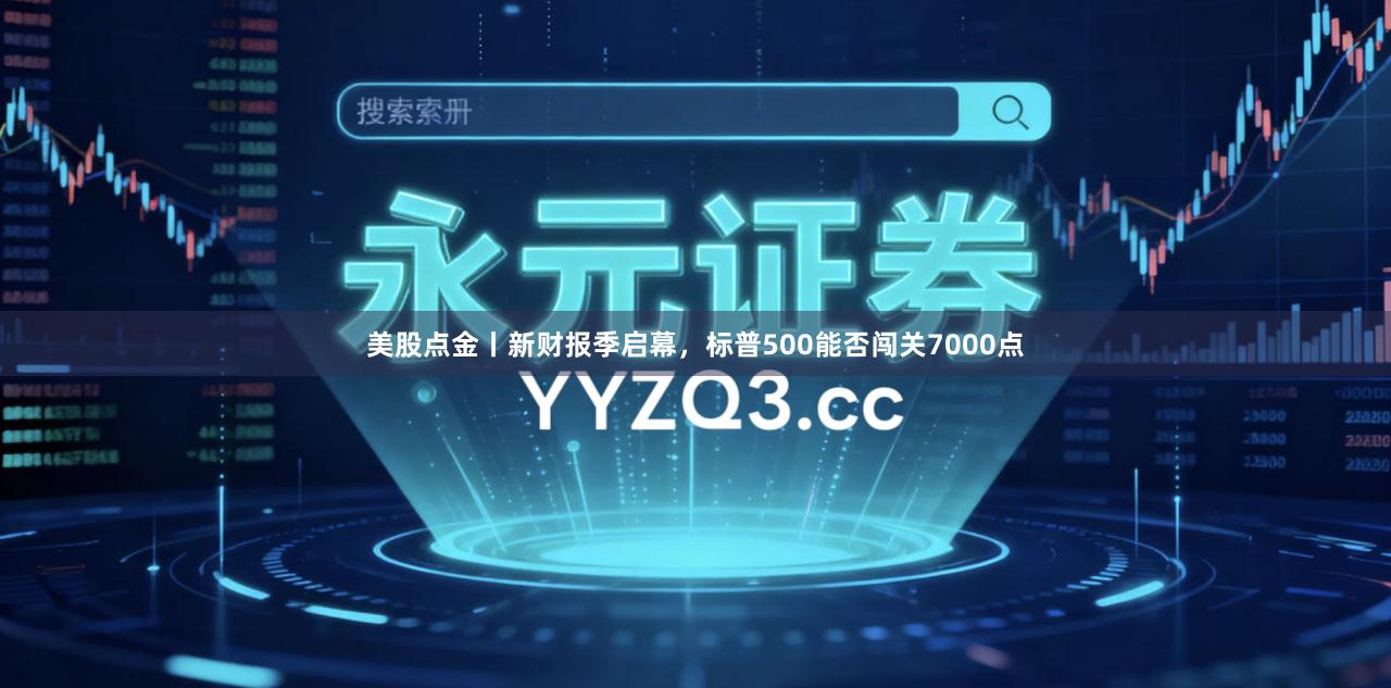 美股点金丨新财报季启幕，标普500能否闯关7000点