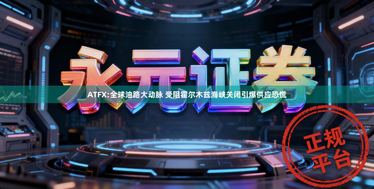 ATFX:全球油路大动脉 受阻霍尔木兹海峡关闭引爆供应恐慌